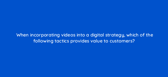 when incorporating videos into a digital strategy which of the following tactics provides value to customers 7078