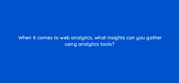 when it comes to web analytics what insights can you gather using analytics tools 7337