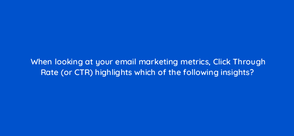 when looking at your email marketing metrics click through rate or ctr highlights which of the following insights 7290