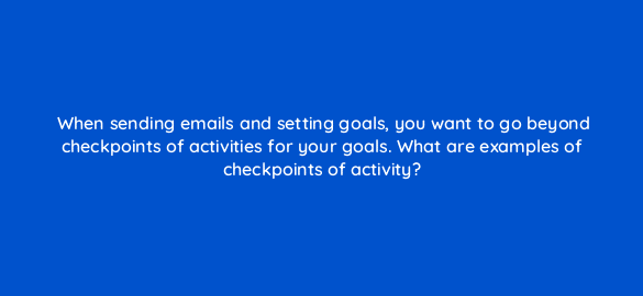when sending emails and setting goals you want to go beyond checkpoints of activities for your goals what are examples of checkpoints of activity 4354