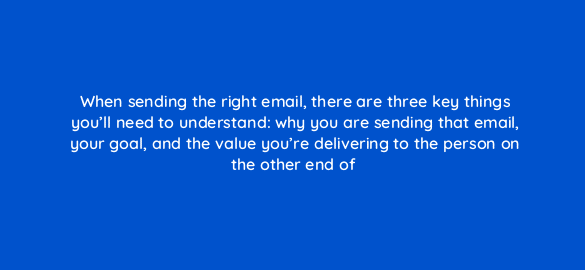 when sending the right email there are three key things youll need to understand why you are sending that email your goal and the value youre delivering to the person on the othe 4314