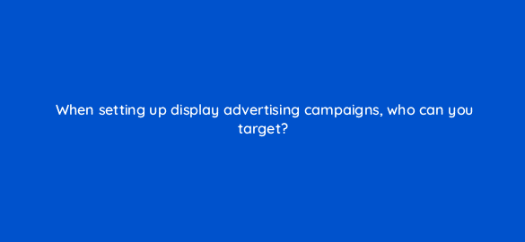 when setting up display advertising campaigns who can you target 7062