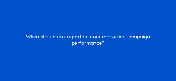 when should you report on your marketing campaign performance 5679