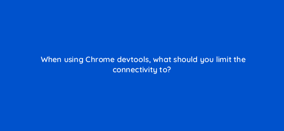 when using chrome devtools what should you limit the connectivity to 2870