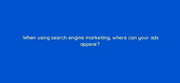 when using search engine marketing where can your ads appear 7061