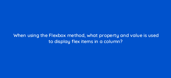 when using the flexbox method what property and value is used to display flex items in a column 48474