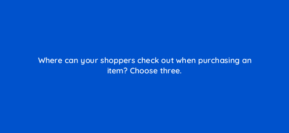 where can your shoppers check out when purchasing an item choose three 78561