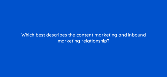 which best describes the content marketing and inbound marketing relationship 4018
