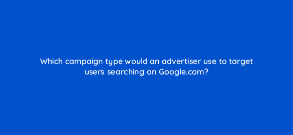 which campaign type would an advertiser use to target users searching on google com 212