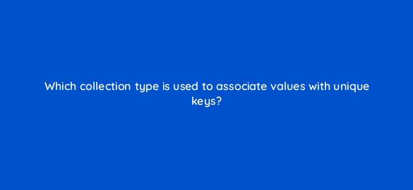 which collection type is used to associate values with unique keys 48847