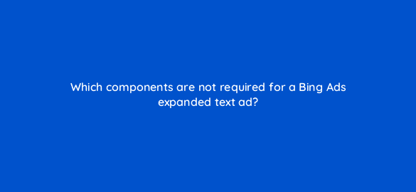 which components are not required for a bing ads expanded text ad 3001