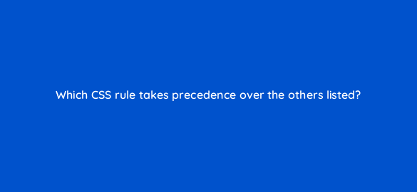 which css rule takes precedence over the others listed 48539