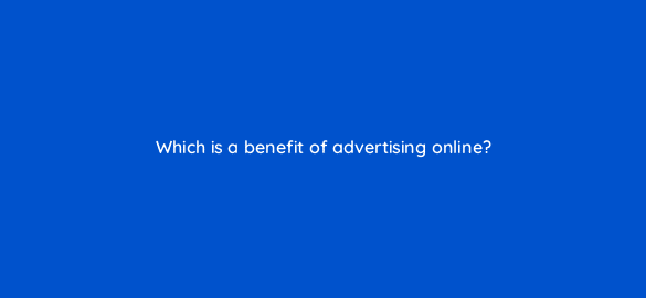which is a benefit of advertising online 112