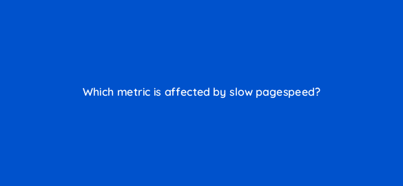 which metric is affected by slow pagespeed 2767