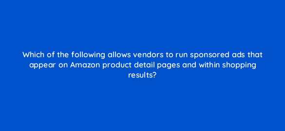 which of the following allows vendors to run sponsored ads that appear on amazon product detail pages and within shopping results 35984