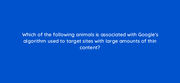 which of the following animals is associated with googles algorithm used to target sites with large amounts of thin content 7780