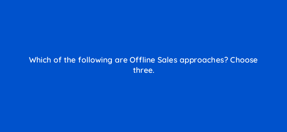 which of the following are offline sales approaches choose three 98852