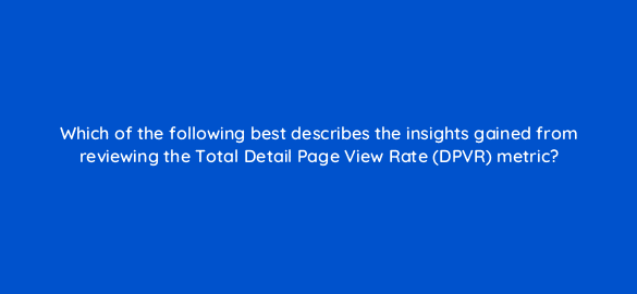 which of the following best describes the insights gained from reviewing the total detail page view rate dpvr metric 35634