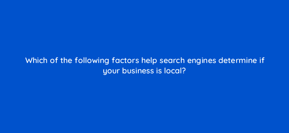 which of the following factors help search engines determine if your business is local 6998