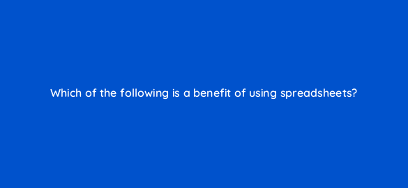 which of the following is a benefit of using spreadsheets 7104