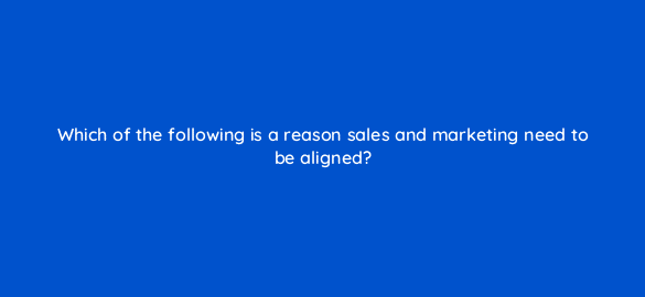 which of the following is a reason sales and marketing need to be aligned 5292