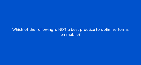 which of the following is not a best practice to optimize forms on mobile 2774