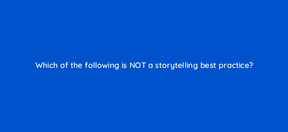 which of the following is not a storytelling best practice 4023