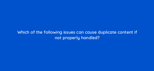 which of the following issues can cause duplicate content if not properly handled 96015