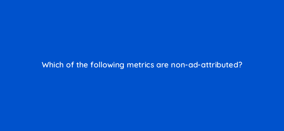 which of the following metrics are non ad attributed 36949