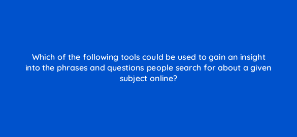 which of the following tools could be used to gain an insight into the phrases and questions people search for about a given subject online 7272