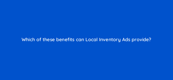 which of these benefits can local inventory ads provide 98810