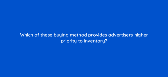 which of these buying method provides advertisers higher priority to inventory 36853