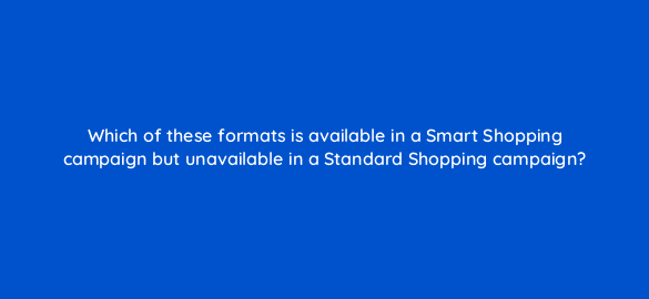 which of these formats is available in a smart shopping campaign but unavailable in a standard shopping campaign 78555
