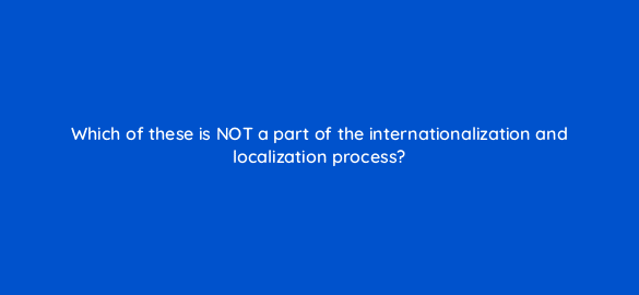 which of these is not a part of the internationalization and localization process 48616