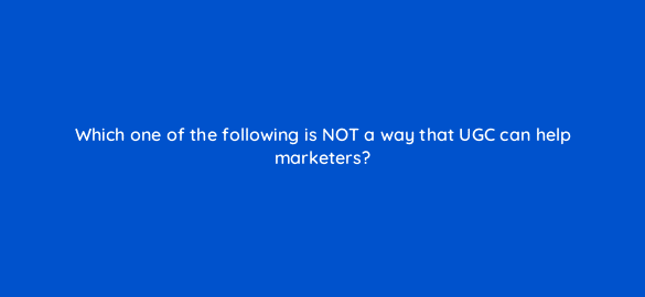 which one of the following is not a way that ugc can help marketers 5449