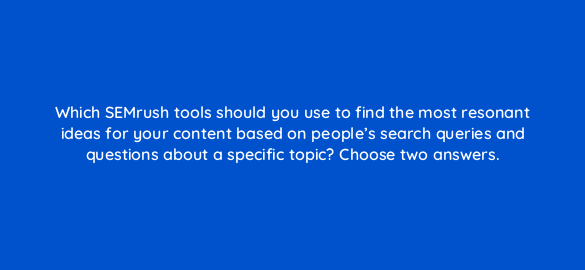 which semrush tools should you use to find the most resonant ideas for your content based on peoples search queries and questions about a specific topic choose two answers 596