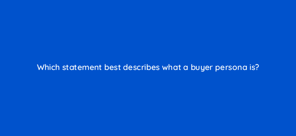 which statement best describes what a buyer persona is 4382