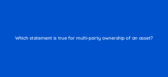 which statement is true for multi party ownership of an asset 8553