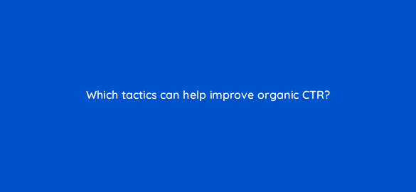which tactics can help improve organic ctr 76223