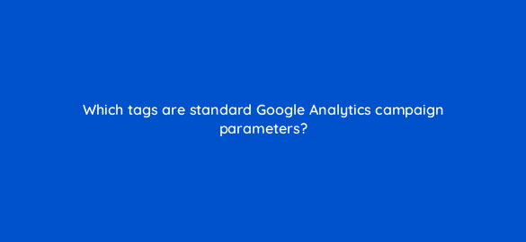which tags are standard google analytics campaign parameters 8143