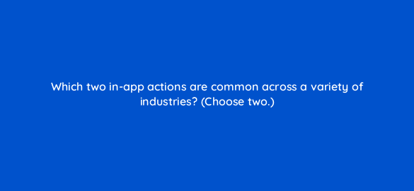 which two in app actions are common across a variety of industries choose two 24502