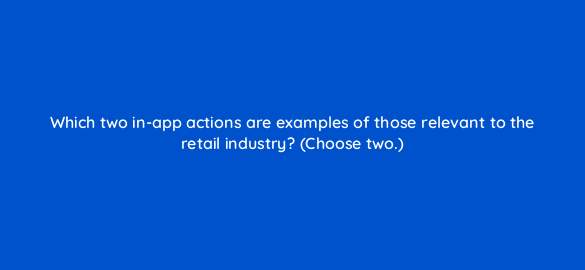 which two in app actions are examples of those relevant to the retail industry choose two 24423