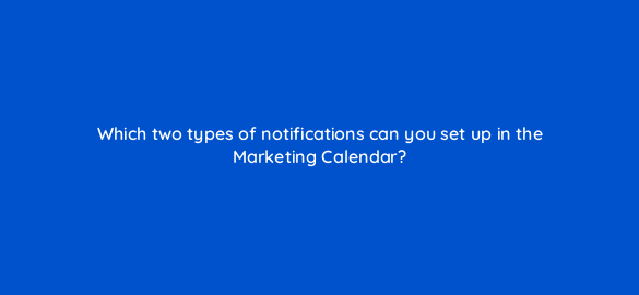 which two types of notifications can you set up in the marketing calendar 615