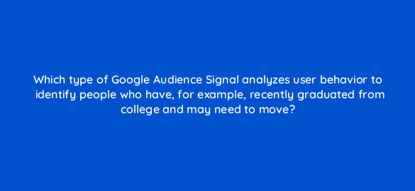 which type of google audience signal analyzes user behavior to identify people who have for example recently graduated from college and may need to move 20365