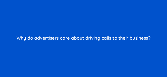 why do advertisers care about driving calls to their business 1817