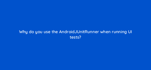 why do you use the androidjunitrunner when running ui tests 48164