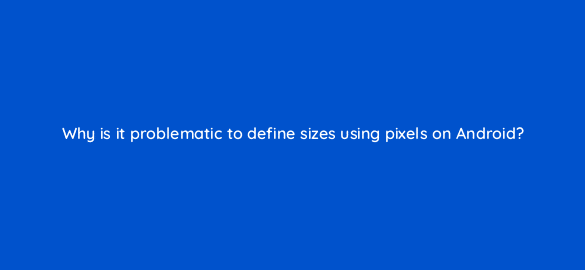 why is it problematic to define sizes using pixels on android 48169