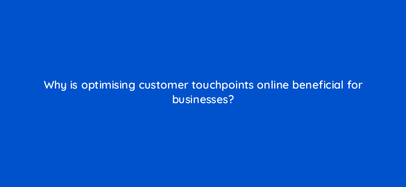 why is optimising customer touchpoints online beneficial for businesses 6940