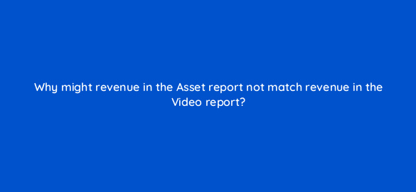 why might revenue in the asset report not match revenue in the video report 8616