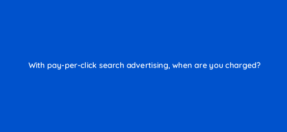 with pay per click search advertising when are you charged 2960